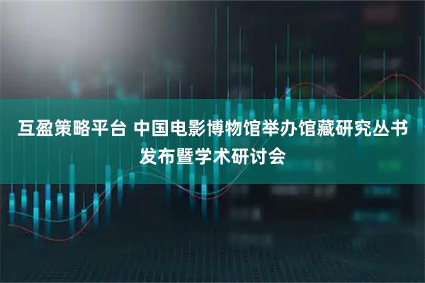 互盈策略平台 中国电影博物馆举办馆藏研究丛书发布暨学术研讨会