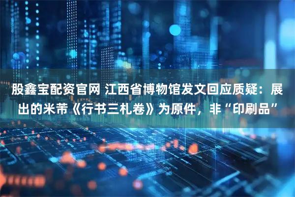 股鑫宝配资官网 江西省博物馆发文回应质疑：展出的米芾《行书三札卷》为原件，非“印刷品”
