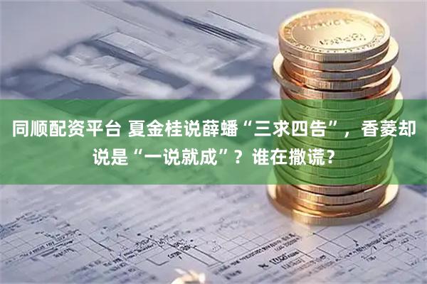 同顺配资平台 夏金桂说薛蟠“三求四告”，香菱却说是“一说就成”？谁在撒谎？