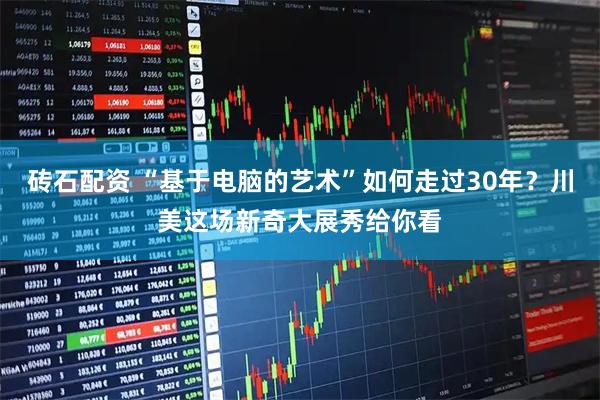 砖石配资 “基于电脑的艺术”如何走过30年？川美这场新奇大展秀给你看