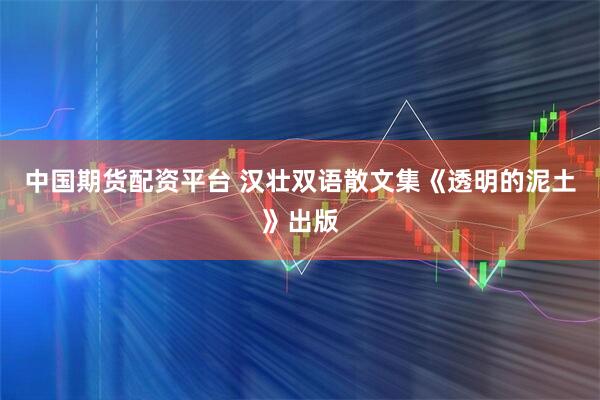 中国期货配资平台 汉壮双语散文集《透明的泥土》出版