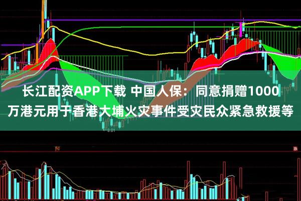 长江配资APP下载 中国人保：同意捐赠1000万港元用于香港大埔火灾事件受灾民众紧急救援等