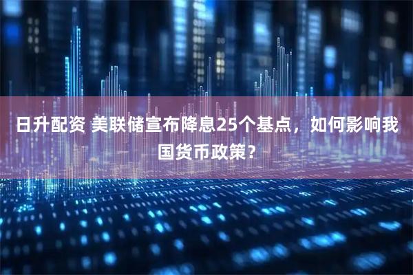 日升配资 美联储宣布降息25个基点，如何影响我国货币政策？