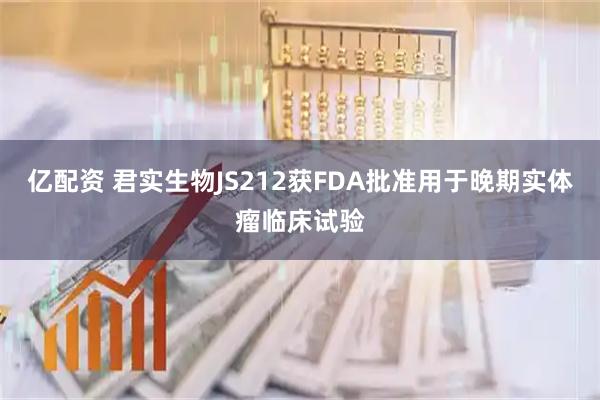 亿配资 君实生物JS212获FDA批准用于晚期实体瘤临床试验