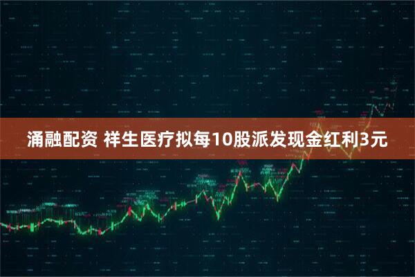 涌融配资 祥生医疗拟每10股派发现金红利3元