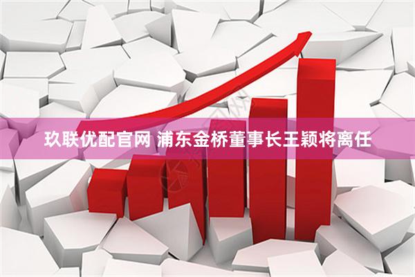 玖联优配官网 浦东金桥董事长王颖将离任
