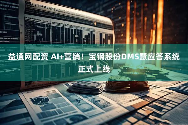 益通网配资 AI+营销！宝钢股份DMS慧应答系统正式上线