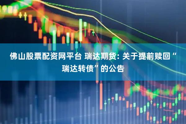 佛山股票配资网平台 瑞达期货: 关于提前赎回“瑞达转债”的公告