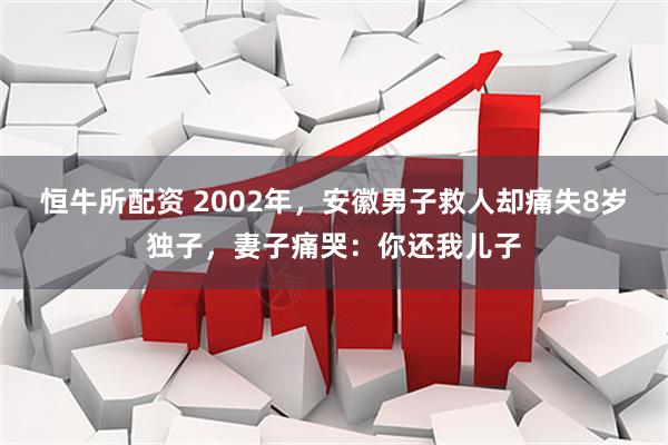 恒牛所配资 2002年，安徽男子救人却痛失8岁独子，妻子痛哭：你还我儿子