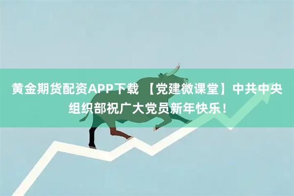 黄金期货配资APP下载 【党建微课堂】中共中央组织部祝广大党员新年快乐！