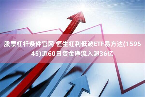 股票杠杆条件官网 恒生红利低波ETF易方达(159545)近60日资金净流入超36亿