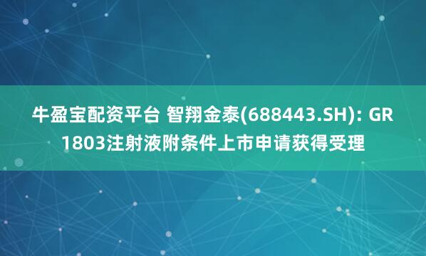 牛盈宝配资平台 智翔金泰(688443.SH): GR1803注射液附条件上市申请获得受理