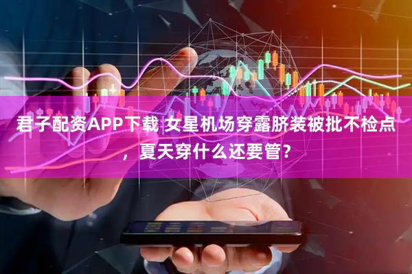 君子配资APP下载 女星机场穿露脐装被批不检点，夏天穿什么还要管？