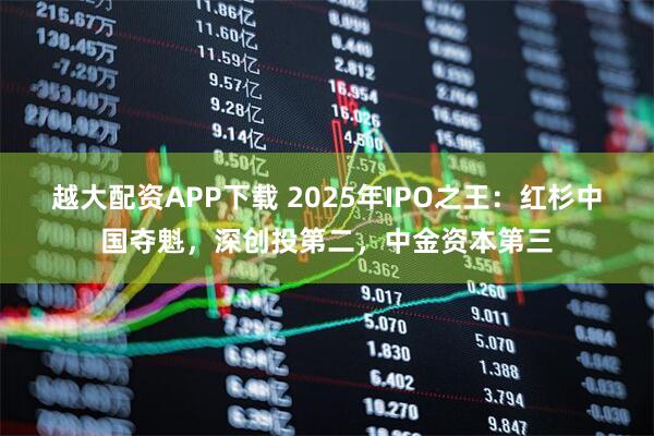 越大配资APP下载 2025年IPO之王：红杉中国夺魁，深创投第二，中金资本第三