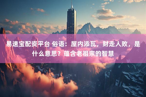 易速宝配资平台 俗语：屋内添瓦，财走人败，是什么意思？蕴含老祖宗的智慧