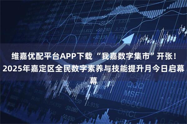 维嘉优配平台APP下载 “我嘉数字集市”开张！2025年嘉定区全民数字素养与技能提升月今日启幕
