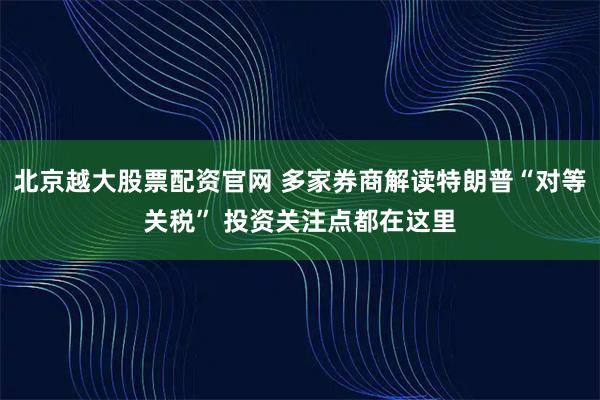 北京越大股票配资官网 多家券商解读特朗普“对等关税” 投资关注点都在这里