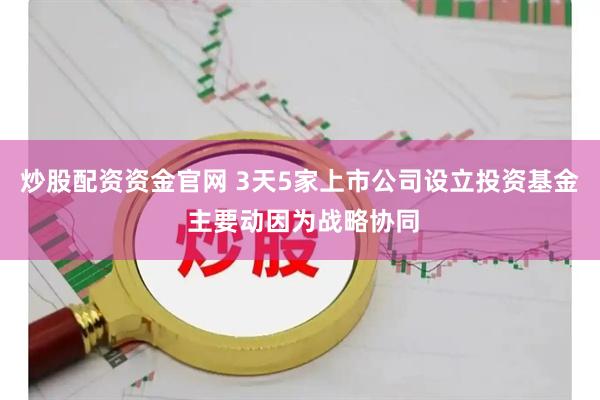 炒股配资资金官网 3天5家上市公司设立投资基金 主要动因为战略协同