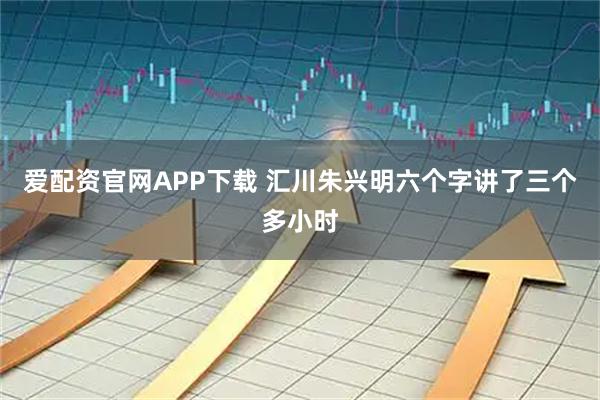 爱配资官网APP下载 汇川朱兴明六个字讲了三个多小时