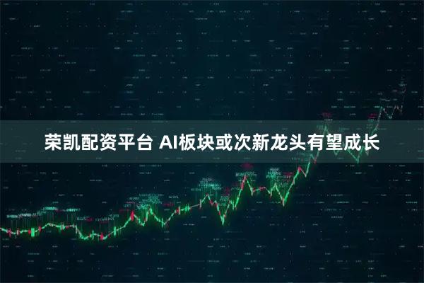 荣凯配资平台 AI板块或次新龙头有望成长