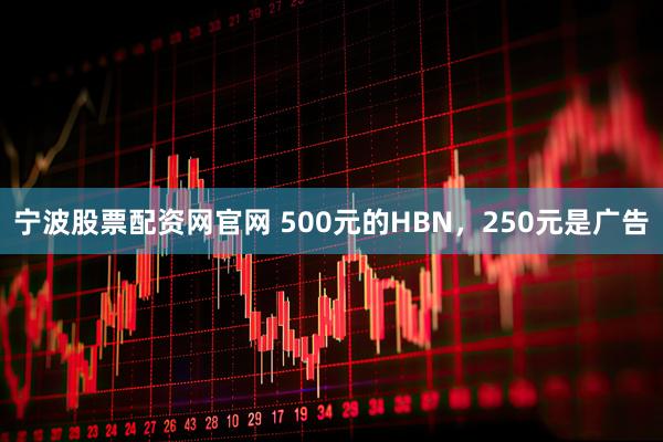 宁波股票配资网官网 500元的HBN，250元是广告