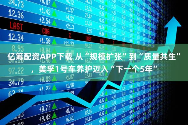 亿筹配资APP下载 从“规模扩张”到“质量共生”，美孚1号车养护迈入“下一个5年”