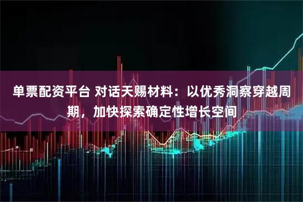 单票配资平台 对话天赐材料：以优秀洞察穿越周期，加快探索确定性增长空间