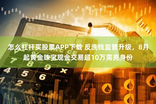 怎么杠杆买股票APP下载 反洗钱监管升级，8月起黄金珠宝现金交易超10万需亮身份