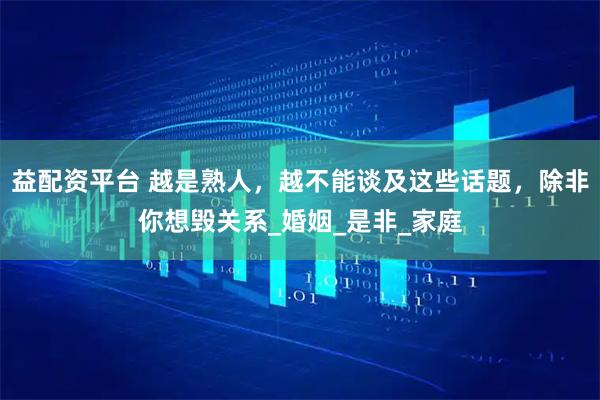 益配资平台 越是熟人，越不能谈及这些话题，除非你想毁关系_婚姻_是非_家庭