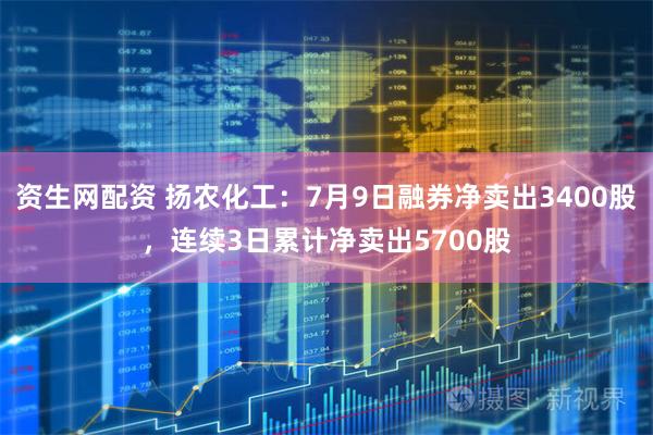 资生网配资 扬农化工：7月9日融券净卖出3400股，连续3日累计净卖出5700股