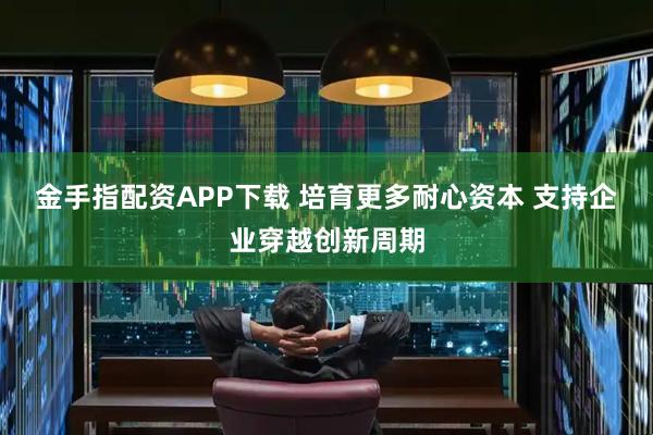 金手指配资APP下载 培育更多耐心资本 支持企业穿越创新周期