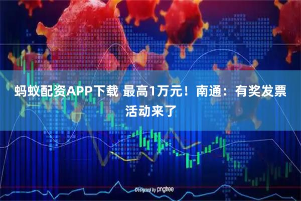 蚂蚁配资APP下载 最高1万元！南通：有奖发票活动来了