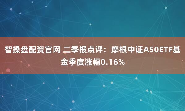 智操盘配资官网 二季报点评：摩根中证A50ETF基金季度涨幅0.16%