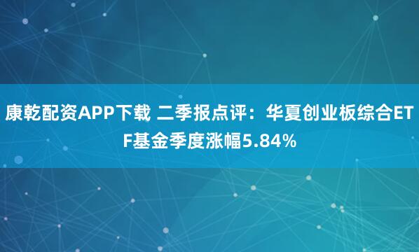 康乾配资APP下载 二季报点评：华夏创业板综合ETF基金季度涨幅5.84%