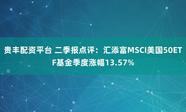 贵丰配资平台 二季报点评：汇添富MSCI美国50ETF基金季度涨幅13.57%