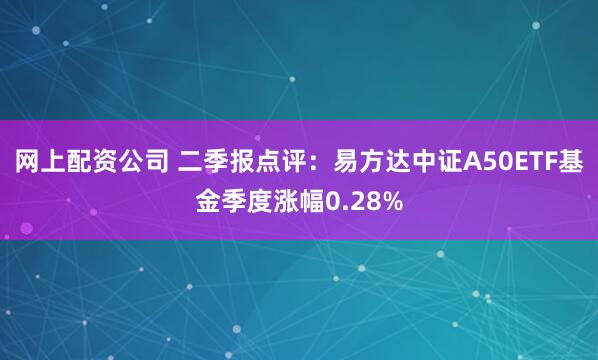 网上配资公司 二季报点评：易方达中证A50ETF基金季度涨幅0.28%
