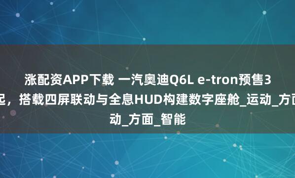 涨配资APP下载 一汽奥迪Q6L e-tron预售35.3万起，搭载四屏联动与全息HUD构建数字座舱_运动_方面_智能