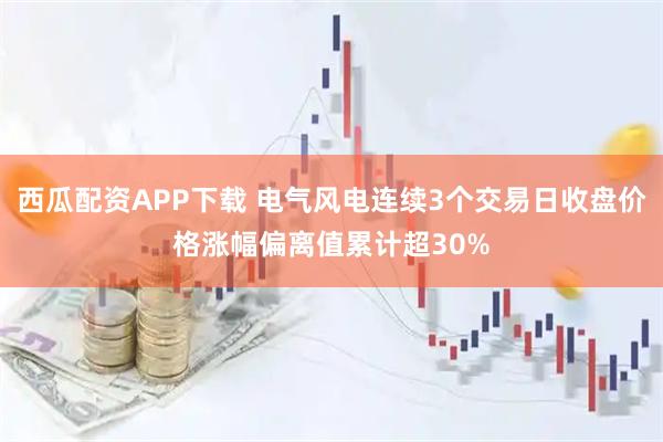 西瓜配资APP下载 电气风电连续3个交易日收盘价格涨幅偏离值累计超30%