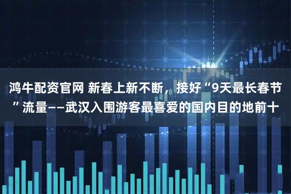 鸿牛配资官网 新春上新不断，接好“9天最长春节”流量——武汉入围游客最喜爱的国内目的地前十