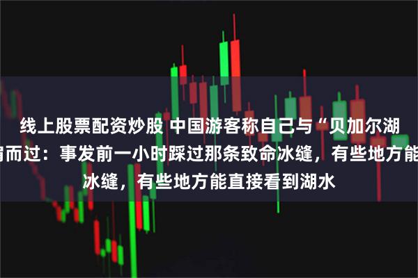 线上股票配资炒股 中国游客称自己与“贝加尔湖8死事故”擦肩而过：事发前一小时踩过那条致命冰缝，有些地方能直接看到湖水