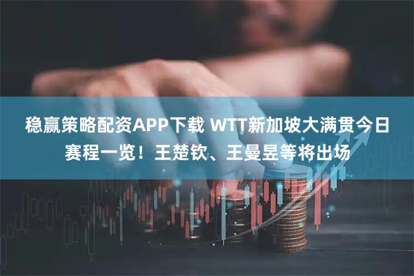 稳赢策略配资APP下载 WTT新加坡大满贯今日赛程一览！王楚钦、王曼昱等将出场