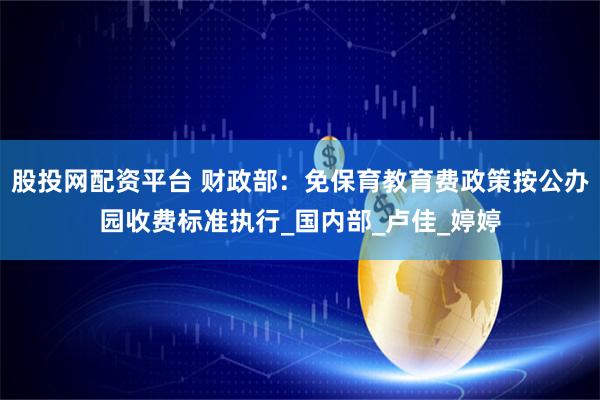 股投网配资平台 财政部：免保育教育费政策按公办园收费标准执行_国内部_卢佳_婷婷