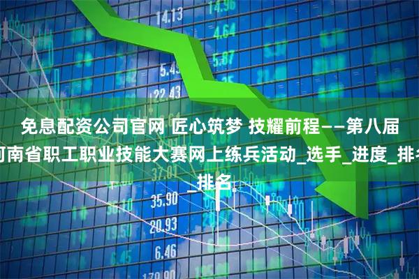 免息配资公司官网 匠心筑梦 技耀前程——第八届河南省职工职业技能大赛网上练兵活动_选手_进度_排名