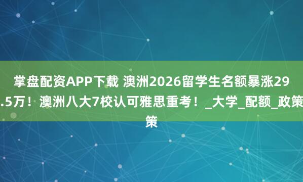 掌盘配资APP下载 澳洲2026留学生名额暴涨29.5万！澳洲八大7校认可雅思重考！_大学_配额_政策