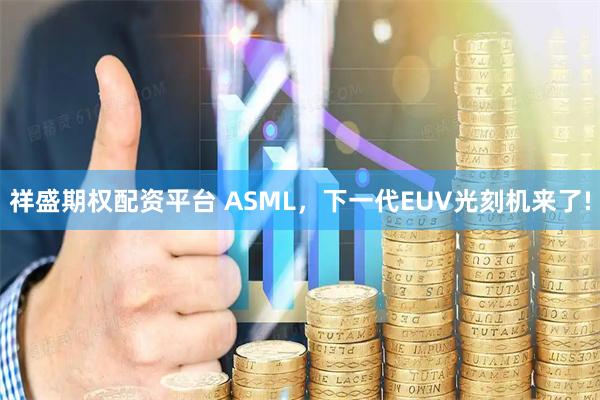 祥盛期权配资平台 ASML，下一代EUV光刻机来了!