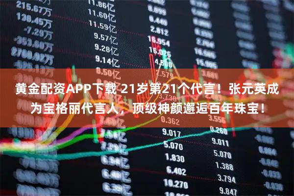 黄金配资APP下载 21岁第21个代言！张元英成为宝格丽代言人，顶级神颜邂逅百年珠宝！