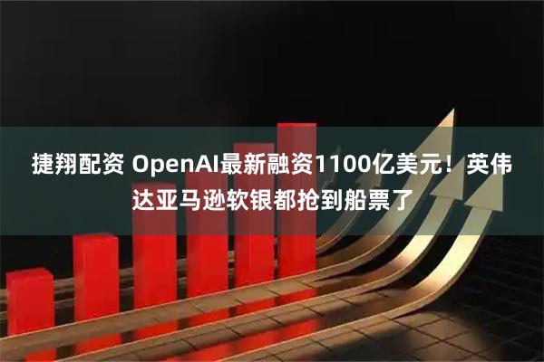 捷翔配资 OpenAI最新融资1100亿美元！英伟达亚马逊软银都抢到船票了
