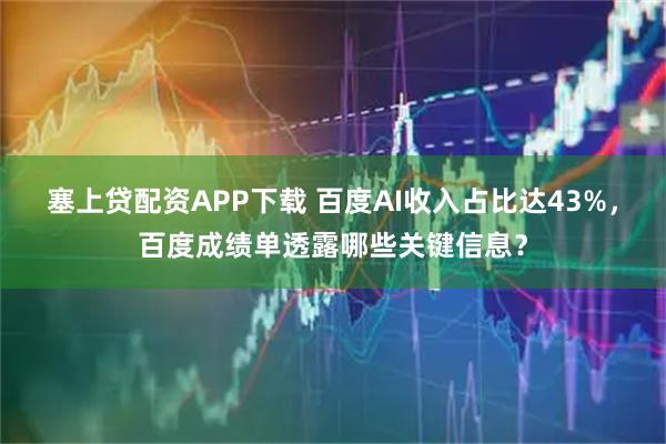 塞上贷配资APP下载 百度AI收入占比达43%，百度成绩单透露哪些关键信息？