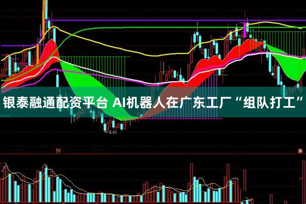 银泰融通配资平台 AI机器人在广东工厂“组队打工”