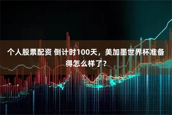 个人股票配资 倒计时100天，美加墨世界杯准备得怎么样了？